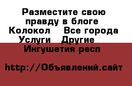 Разместите свою правду в блоге “Колокол“ - Все города Услуги » Другие   . Ингушетия респ.